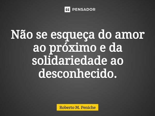 ⁠⁠Não se esqueça do amor ao próximo e da solidariedade ao desconhecido.... Frase de Roberto M. Peniche.