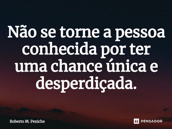 ⁠⁠Não se torne a pessoa conhecida por ter uma chance única e desperdiçada.... Frase de Roberto M. Peniche.