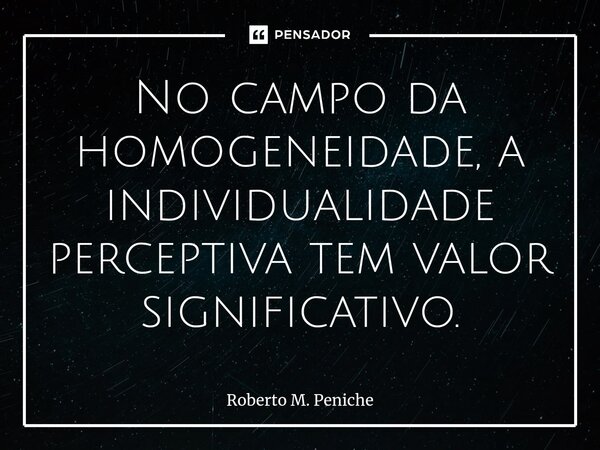 ⁠⁠No campo da homogeneidade, a individualidade perceptiva tem valor significativo.... Frase de Roberto M. Peniche.