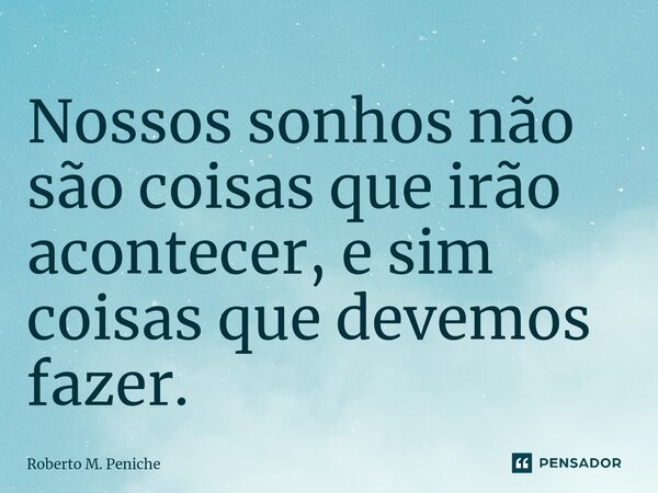 ⁠Nossos sonhos não são coisas que irão acontecer, e sim coisas que devemos fazer.... Frase de Roberto M. Peniche.