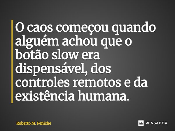 ⁠⁠O caos começou quando alguém achou que o botão slow era dispensável, dos controles remotos e da existência humana.... Frase de Roberto M. Peniche.
