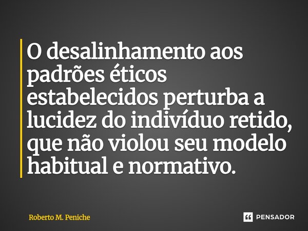 ⁠O desalinhamento aos padrões éticos estabelecidos perturba a lucidez do indivíduo retido, que não violou seu modelo habitual e normativo.... Frase de Roberto M. Peniche.