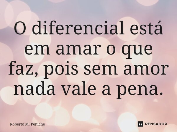 ⁠O diferencial está em amar o que faz, pois sem amor nada vale a pena.... Frase de Roberto M. Peniche.
