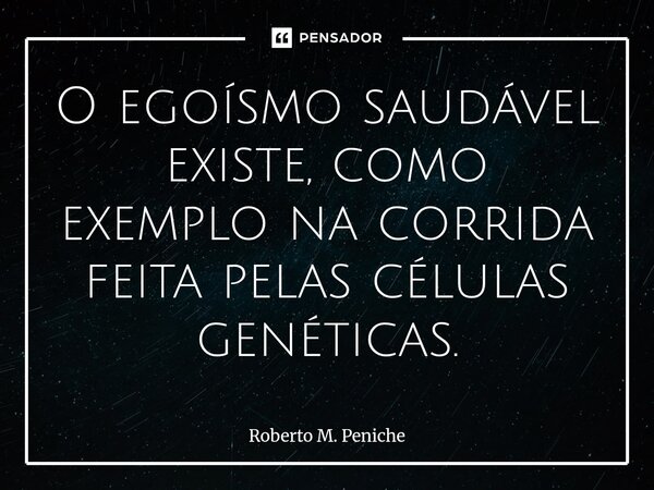 ⁠O egoísmo saudável existe, como exemplo na corrida feita pelas células genéticas.... Frase de Roberto M. Peniche.