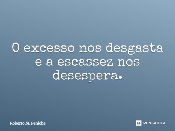 ⁠⁠O excesso nos desgasta e a escassez nos desespera.... Frase de Roberto M. Peniche.