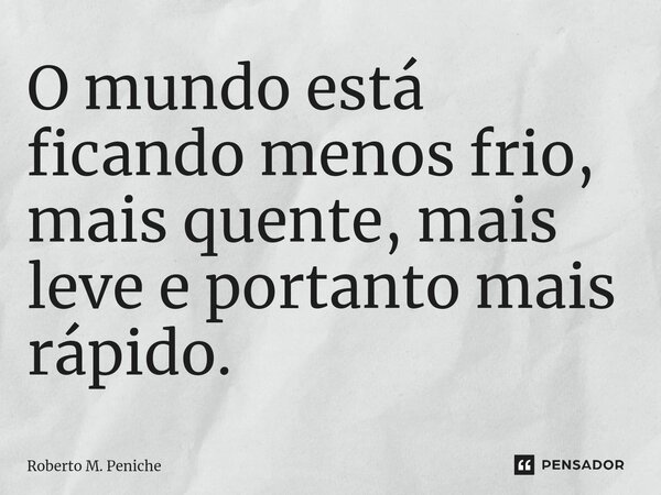 ⁠O mundo está ⁠ficando menos frio, mais quente, mais leve e portanto mais rápido.... Frase de Roberto M. Peniche.