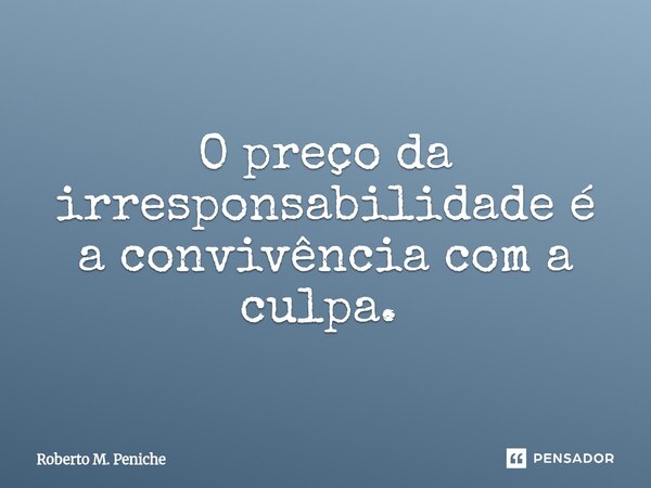 O preço da irresponsabilidade é a convivência com a culpa. ⁠... Frase de Roberto M. Peniche.