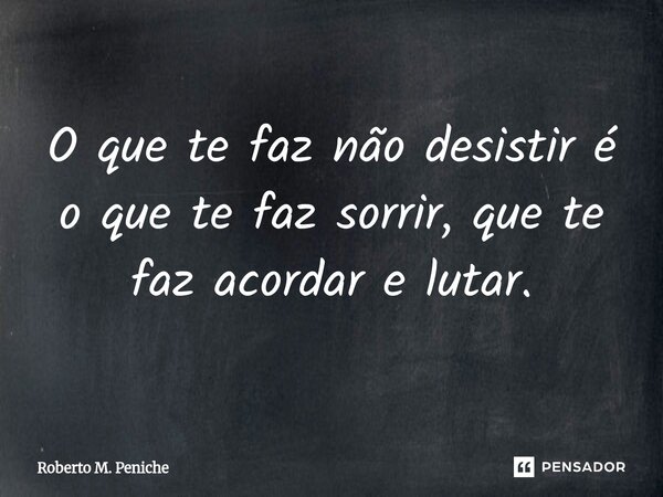 ⁠O que te faz não desistir é o que te faz sorrir, que te faz acordar e lutar.... Frase de Roberto M. Peniche.