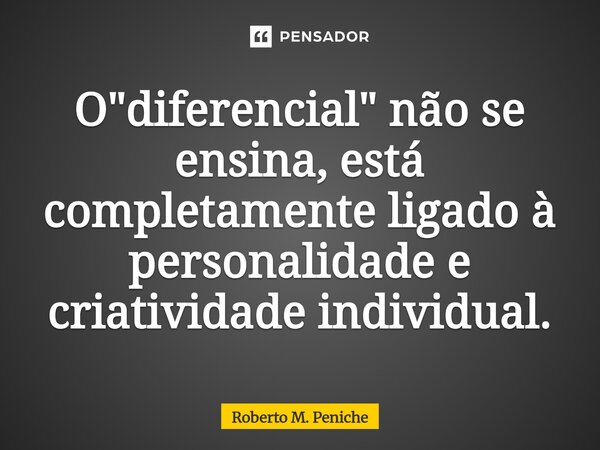 ⁠⁠⁠⁠O "diferencial" não se ensina, está completamente ligado à personalidade e criatividade individual.... Frase de Roberto M. Peniche.