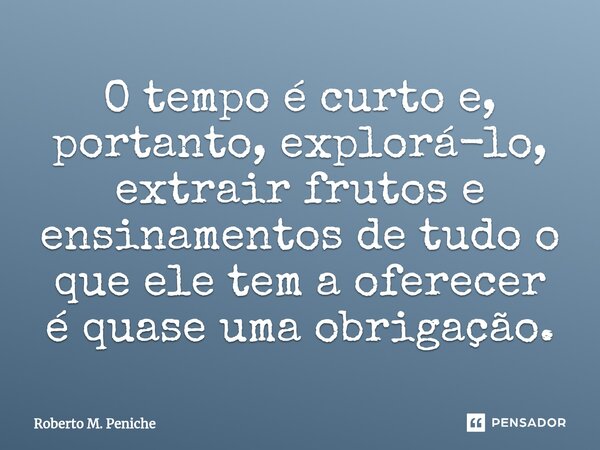 ⁠O tempo é curto e, portanto, explorá-lo, extrair frutos e ensinamentos de tudo o que ele tem a oferecer é quase uma obrigação.... Frase de Roberto M. Peniche.