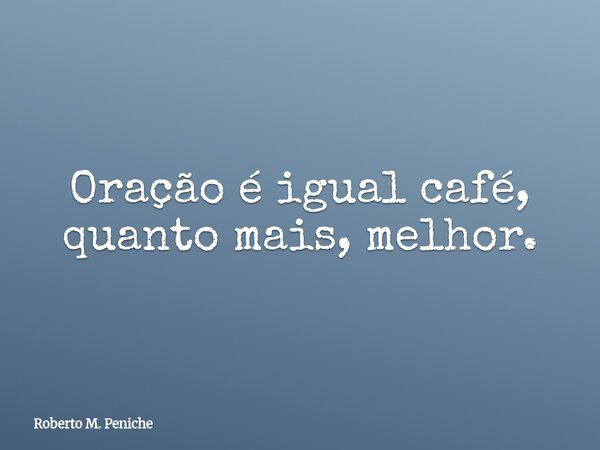 Oração é igual café, quanto mais, melhor.... Frase de Roberto M. Peniche.