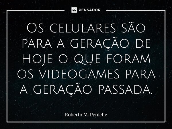 ⁠Os celulares são para a geração de hoje o que foram os videogames para a geração passada.... Frase de Roberto M. Peniche.