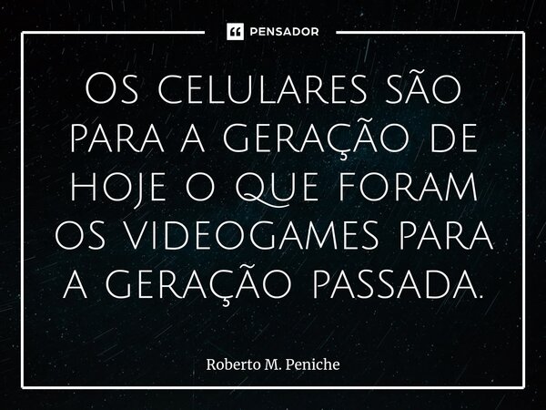 ⁠Os celulares são para a geração de hoje o que foram os videogames para a geração passada.... Frase de Roberto M. Peniche.