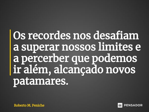 ⁠Os recordes nos desafiam a superar nossos limites e a percerber que podemos ir além, alcançado novos patamares.... Frase de Roberto M. Peniche.