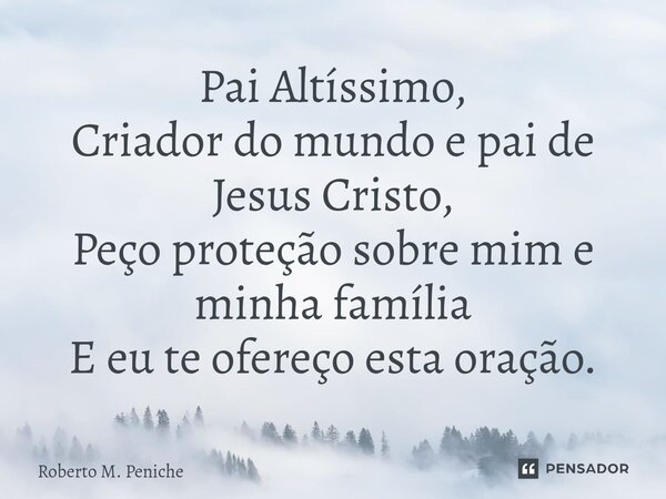 ⁠⁠Pai Altíssimo, Criador do mundo e pai de Jesus Cristo, Peço proteção sobre mim e minha família E eu te ofereço esta oração.... Frase de Roberto M. Peniche.