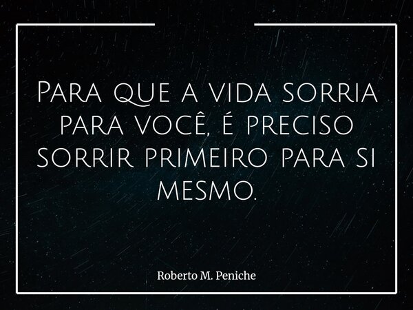 Para que a vida sorria para você, é preciso sorrir primeiro para si mesmo.... Frase de Roberto M. Peniche.