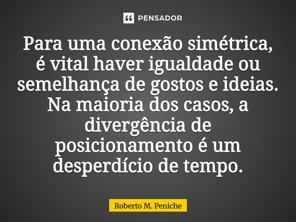 ⁠Para uma conexão simétrica, é vital haver igualdade ou semelhança de gostos e ideias. Na maioria dos casos, a divergência de posicionamento é um desperdício de... Frase de Roberto M. Peniche.