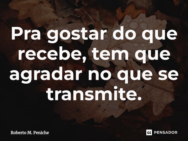 ⁠⁠⁠Pra gostar do que recebe, tem que agradar no que se transmite.... Frase de Roberto M. Peniche.