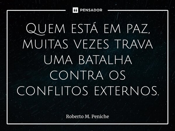 ⁠⁠⁠Quem está em paz, muitas vezes trava uma batalha contra os conflitos externos.... Frase de Roberto M. Peniche.