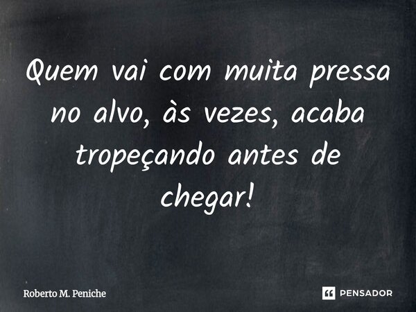 ⁠Quem vai com muita pressa no alvo, às vezes, acaba tropeçando antes de chegar!... Frase de Roberto M. Peniche.
