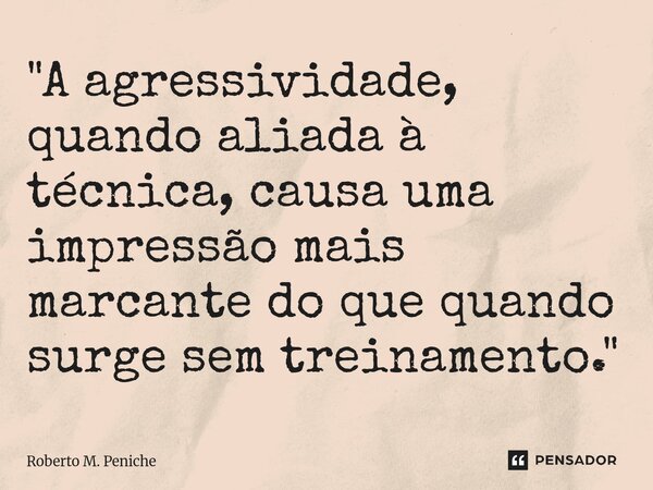 ⁠"A agressividade, quando aliada à técnica, causa uma impressão mais marcante do que quando surge sem treinamento."... Frase de Roberto M. Peniche.