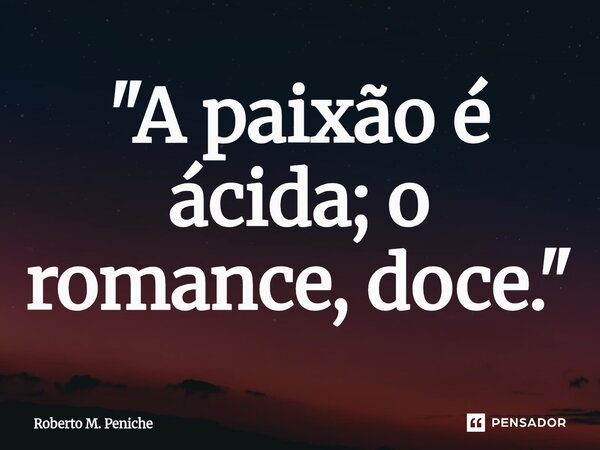 "A paixão é ácida; o romance, doce."... Frase de Roberto M. Peniche.