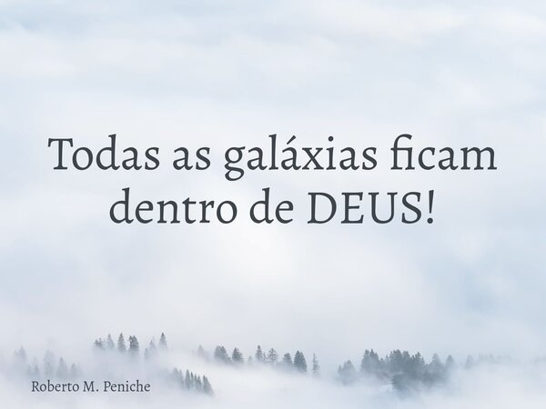 Todas as galáxias ficam dentro de DEUS!... Frase de Roberto M. Peniche.