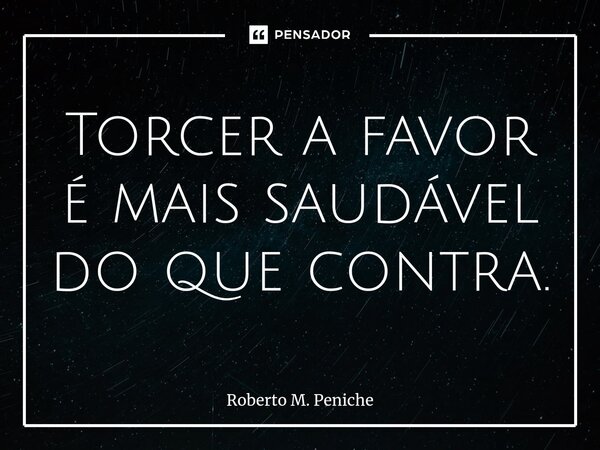 ⁠⁠Torcer a favor é mais saudável do que contra.... Frase de Roberto M. Peniche.