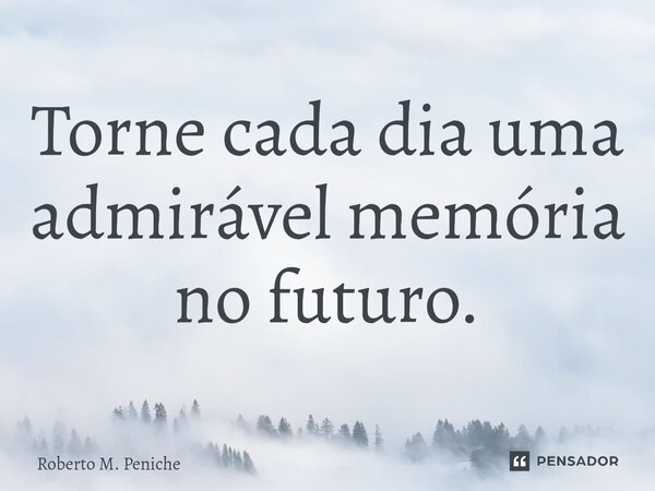 ⁠⁠Torne cada dia uma admirável memória no futuro.... Frase de Roberto M. Peniche.