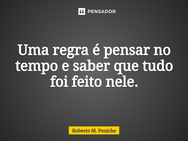 ⁠⁠⁠Uma regra é pensar no tempo e saber que tudo foi feito nele.... Frase de Roberto M. Peniche.