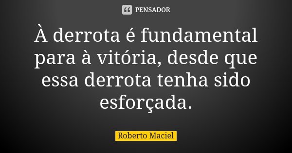 À derrota é fundamental para à vitória, desde que essa derrota tenha sido esforçada.... Frase de Roberto Maciel.