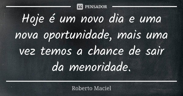 Hoje é um novo dia e uma nova oportunidade, mais uma vez temos a chance de sair da menoridade.... Frase de Roberto Maciel.