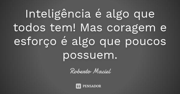 Inteligência é algo que todos tem! Mas coragem e esforço é algo que poucos possuem.... Frase de Roberto Maciel.