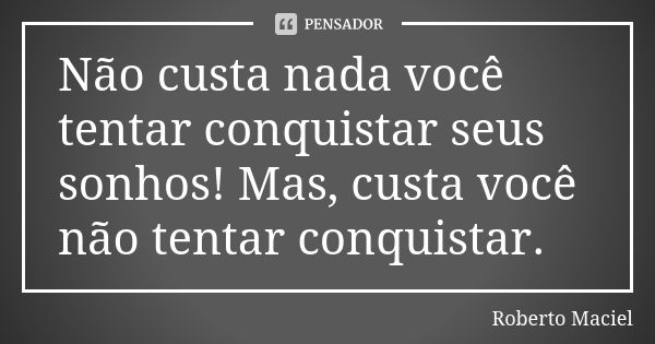 Não custa nada você tentar conquistar seus sonhos! Mas, custa você não tentar conquistar.... Frase de Roberto Maciel.