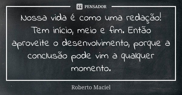 Nossa vida é como uma redação! Tem início, meio e fim. Então aproveite o desenvolvimento, porque a conclusão pode vim a qualquer momento.... Frase de Roberto Maciel.