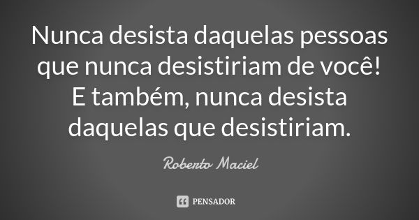 Nunca desista daquelas pessoas que nunca desistiriam de você! E também, nunca desista daquelas que desistiriam.... Frase de Roberto Maciel.