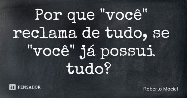 Por que "você" reclama de tudo, se "você" já possui tudo?... Frase de Roberto Maciel.