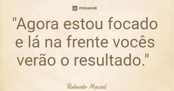 "Agora estou focado e lá na frente vocês verão o resultado."... Frase de Roberto Maciel.