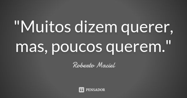 "Muitos dizem querer, mas, poucos querem."... Frase de Roberto Maciel.