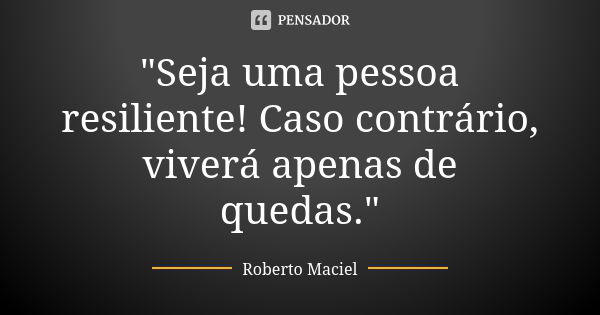 "Seja uma pessoa resiliente! Caso contrário, viverá apenas de quedas."... Frase de Roberto Maciel.