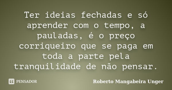 Ter ideias fechadas e só aprender com o tempo, a pauladas, é o preço corriqueiro que se paga em toda a parte pela tranquilidade de não pensar.... Frase de Roberto Mangabeira Unger.