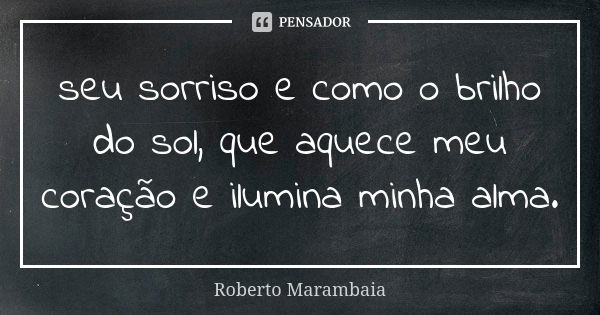 seu sorriso e como o brilho do sol, que aquece meu coração e ilumina minha alma.... Frase de Roberto marambaia.