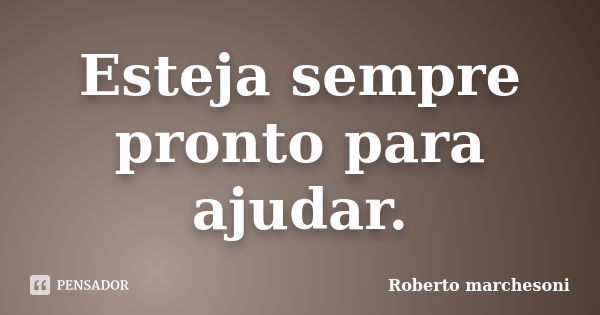 Esteja sempre pronto para ajudar.... Frase de Roberto Marchesoni.