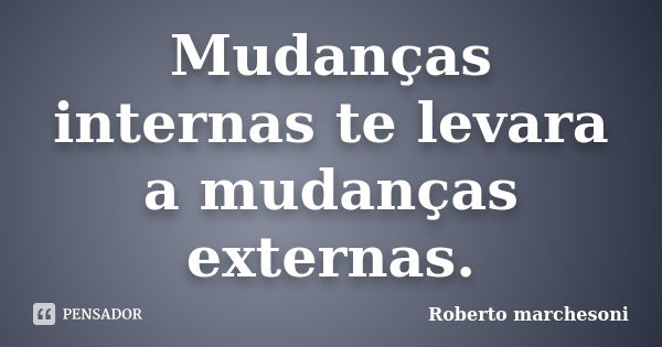 Mudanças internas te levara a mudanças externas.... Frase de ROberto Marchesoni.