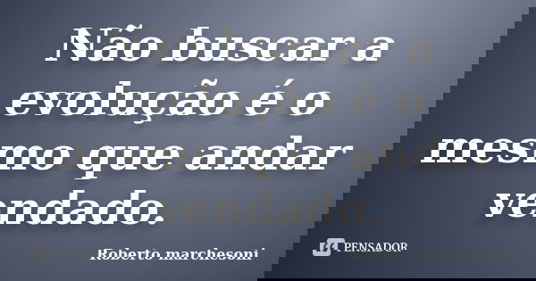 Não buscar a evolução é o mesmo que andar vendado.... Frase de Roberto Marchesoni.