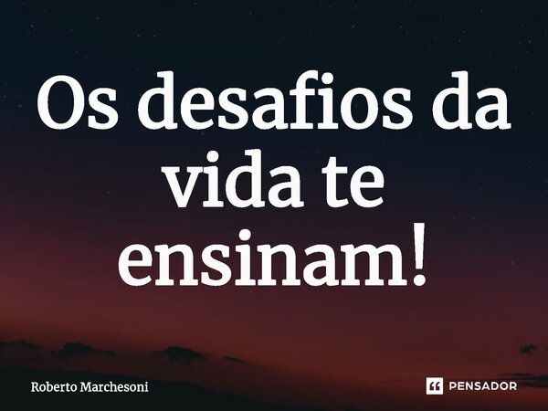 ⁠Os desafios da vida te ensinam!... Frase de Roberto marchesoni.