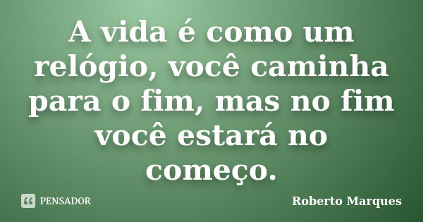 A vida é como um relógio, você caminha para o fim, mas no fim você estará no começo.... Frase de Roberto Marques.