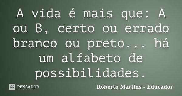 A vida é mais que: A ou B, certo ou errado branco ou preto... há um alfabeto de possibilidades.... Frase de Roberto Martins - Educador.
