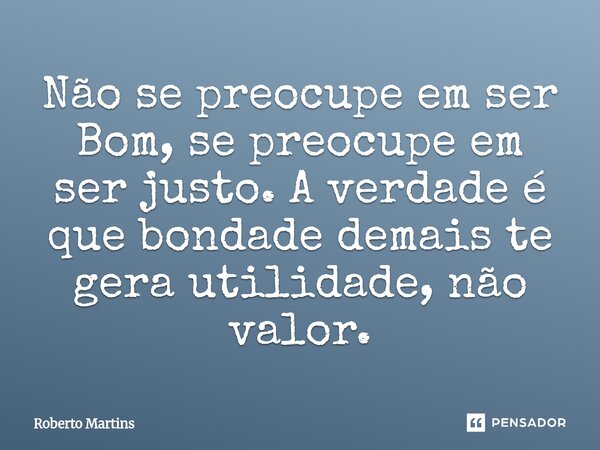 ⁠Não se preocupe em ser Bom, se preocupe em ser justo. A verdade é que bondade demais te gera utilidade, não valor.... Frase de Roberto Martins.