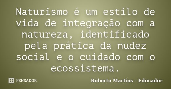 Naturismo é um estilo de vida de integração com a natureza, identificado pela prática da nudez social e o cuidado com o ecossistema.... Frase de Roberto Martins - Educador.